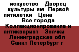 1.1) искусство : Дворец культуры им. Первой пятилетки › Цена ­ 1 900 - Все города Коллекционирование и антиквариат » Значки   . Ленинградская обл.,Санкт-Петербург г.